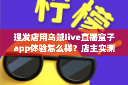 理发店用乌贼live直播盒子app体验怎么样？店主实测体验与经营价值全面解析