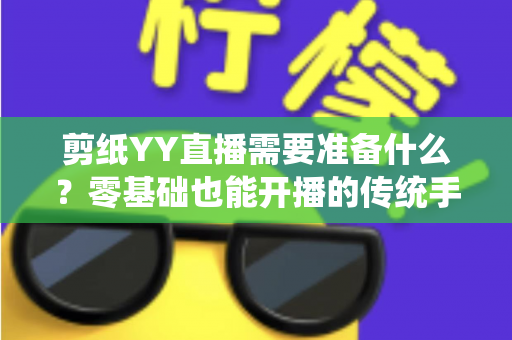 剪纸YY直播需要准备什么？零基础也能开播的传统手艺直播全攻略
