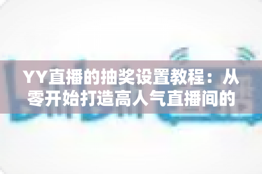 YY直播的抽奖设置教程:从零开始打造高人气直播间的完整攻略 YY直播的抽奖设置教程:从零开始打造高人气直播间的完整攻略
