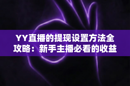 YY直播的提现设置方法全攻略：新手主播必看的收益提现详细教程与实用技巧