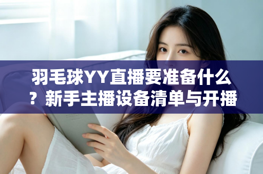 羽毛球YY直播要准备什么？新手主播设备清单与开播全攻略