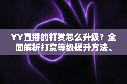 YY直播的打赏怎么升级?全面解析打赏等级提升方法、步骤与专属特权攻略 YY直播的打赏怎么升级?全面解析打赏等级提升方法、步骤与专属特权攻略