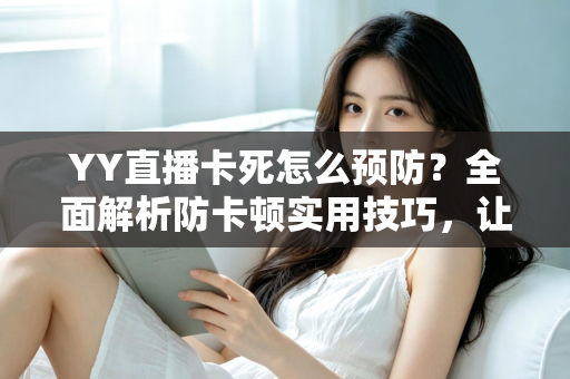 YY直播卡死怎么预防？全面解析防卡顿实用技巧，让您的直播流畅不中断