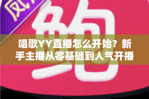 唱歌YY直播怎么开始？新手主播从零基础到人气开播的完整实战指南