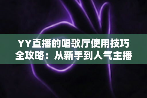 YY直播的唱歌厅使用技巧全攻略：从新手到人气主播的实战指南