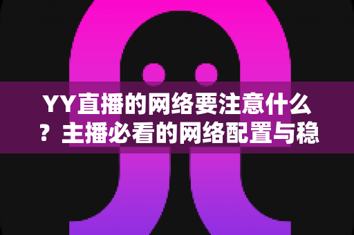 YY直播的网络要注意什么？主播必看的网络配置与稳定性优化全攻略