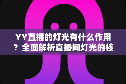 YY直播的灯光有什么作用？全面解析直播间灯光的核心价值与实用布光技巧