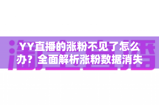 YY直播的涨粉不见了怎么办？全面解析涨粉数据消失的原因与高效解决方案