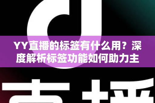 YY直播的标签有什么用？深度解析标签功能如何助力主播提升人气与曝光