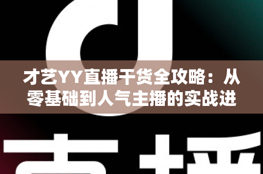才艺YY直播干货全攻略：从零基础到人气主播的实战进阶指南