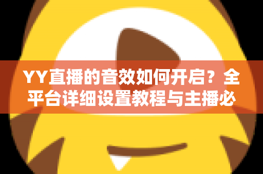 YY直播的音效如何开启?全平台详细设置教程与主播必备技巧一次掌握 YY直播的音效如何开启?全平台详细设置教程与主播必备技巧一次掌握