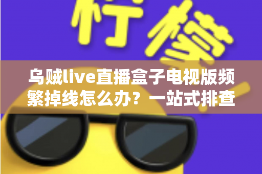 乌贼live直播盒子电视版频繁掉线怎么办？一站式排查与解决方案全攻略