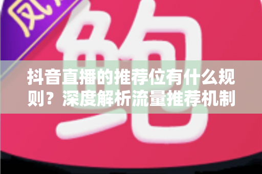 抖音直播的推荐位有什么规则?深度解析流量推荐机制与实战运营策略 抖音直播的推荐位有什么规则?深度解析流量推荐机制与实战运营策略