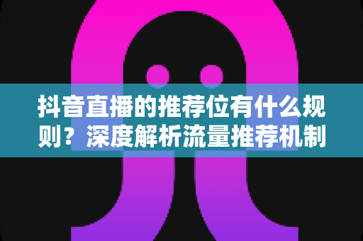 抖音直播的推荐位有什么规则?深度解析流量推荐机制与实战运营策略 抖音直播的推荐位有什么规则?深度解析流量推荐机制与实战运营策略