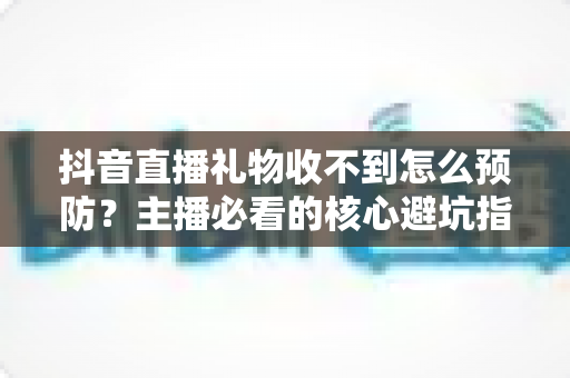 抖音直播礼物收不到怎么预防?主播必看的核心避坑指南 抖音直播礼物收不到怎么预防?主播必看的核心避坑指南