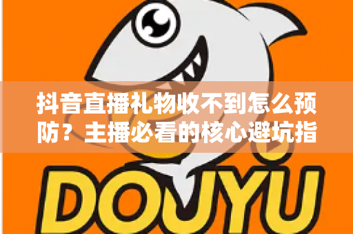 抖音直播礼物收不到怎么预防?主播必看的核心避坑指南 抖音直播礼物收不到怎么预防?主播必看的核心避坑指南
