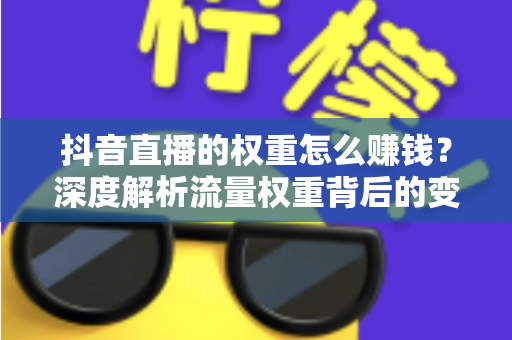 抖音直播的权重怎么赚钱？深度解析流量权重背后的变现逻辑与实战策略