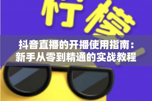 抖音直播的开播使用指南：新手从零到精通的实战教程