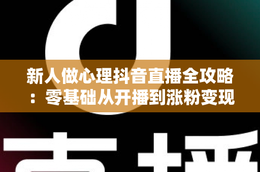 新人做心理抖音直播全攻略:零基础从开播到涨粉变现的实战指南 新人做心理抖音直播全攻略:零基础从开播到涨粉变现的实战指南
