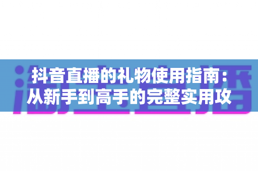 抖音直播的礼物使用指南:从新手到高手的完整实用攻略 抖音直播的礼物使用指南:从新手到高手的完整实用攻略