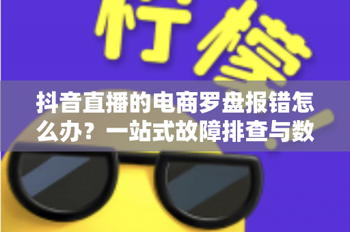 抖音直播的电商罗盘报错怎么办?一站式故障排查与数据修复全攻略 抖音直播的电商罗盘报错怎么办?一站式故障排查与数据修复全攻略