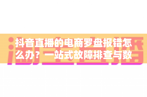 抖音直播的电商罗盘报错怎么办?一站式故障排查与数据修复全攻略 抖音直播的电商罗盘报错怎么办?一站式故障排查与数据修复全攻略