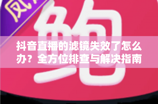 抖音直播的滤镜失效了怎么办?全方位排查与解决指南,让您的直播快速恢复美颜效果 抖音直播的滤镜失效了怎么办?全方位排查与解决指南,让您的直播快速恢复美颜效果