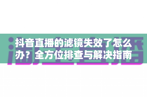 抖音直播的滤镜失效了怎么办?全方位排查与解决指南,让您的直播快速恢复美颜效果 抖音直播的滤镜失效了怎么办?全方位排查与解决指南,让您的直播快速恢复美颜效果