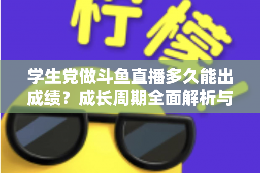 学生党做斗鱼直播多久能出成绩？成长周期全面解析与快速上手实用指南