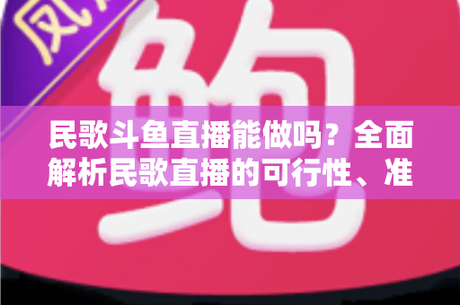 民歌斗鱼直播能做吗?全面解析民歌直播的可行性、准备清单与变现攻略 民歌斗鱼直播能做吗?全面解析民歌直播的可行性、准备清单与变现攻略