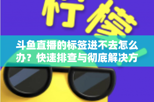 斗鱼直播的标签进不去怎么办?快速排查与彻底解决方案大全 斗鱼直播的标签进不去怎么办?快速排查与彻底解决方案大全