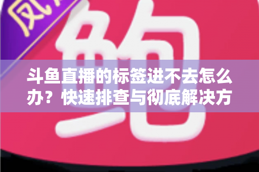 斗鱼直播的标签进不去怎么办？快速排查与彻底解决方案大全