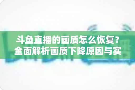 斗鱼直播的画质怎么恢复？全面解析画质下降原因与实用恢复技巧，助你畅享高清观播体验