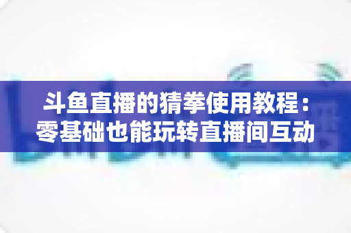 斗鱼直播的猜拳使用教程:零基础也能玩转直播间互动的完整攻略指南 斗鱼直播的猜拳使用教程:零基础也能玩转直播间互动的完整攻略指南