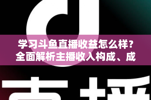 学习斗鱼直播收益怎么样？全面解析主播收入构成、成长路径与变现技巧