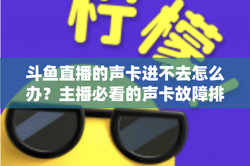 斗鱼直播的声卡进不去怎么办?主播必看的声卡故障排查与解决全攻略 斗鱼直播的声卡进不去怎么办?主播必看的声卡故障排查与解决全攻略
