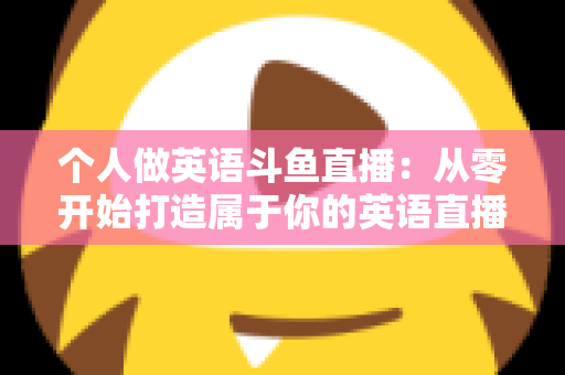 个人做英语斗鱼直播：从零开始打造属于你的英语直播间全攻略