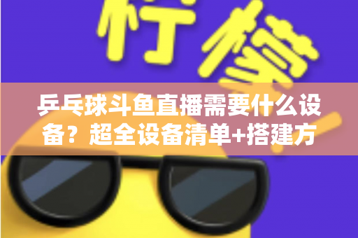 乒乓球斗鱼直播需要什么设备?超全设备清单+搭建方案,新手一篇文章全搞懂 乒乓球斗鱼直播需要什么设备?超全设备清单+搭建方案,新手一篇文章全搞懂