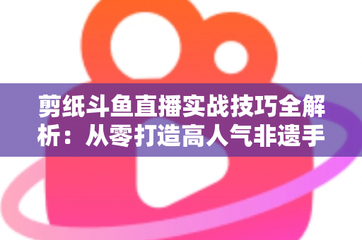 剪纸斗鱼直播实战技巧全解析：从零打造高人气非遗手工艺直播间的完整指南
