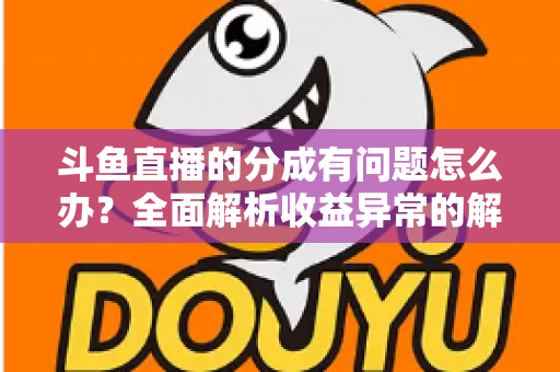 斗鱼直播的分成有问题怎么办?全面解析收益异常的解决方案与预防技巧 斗鱼直播的分成有问题怎么办?全面解析收益异常的解决方案与预防技巧