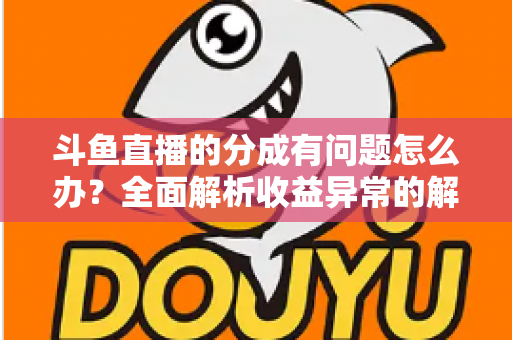 斗鱼直播的分成有问题怎么办?全面解析收益异常的解决方案与预防技巧 斗鱼直播的分成有问题怎么办?全面解析收益异常的解决方案与预防技巧