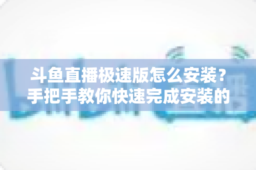 斗鱼直播极速版怎么安装?手把手教你快速完成安装的全流程指南 斗鱼直播极速版怎么安装?手把手教你快速完成安装的全流程指南