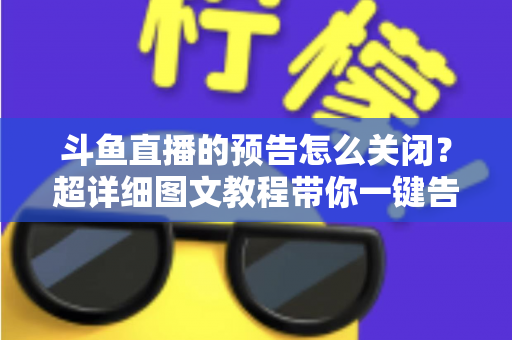 斗鱼直播的预告怎么关闭？超详细图文教程带你一键告别推送打扰，畅享清爽追播体验