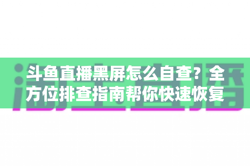 斗鱼直播黑屏怎么自查?全方位排查指南帮你快速恢复观看 斗鱼直播黑屏怎么自查?全方位排查指南帮你快速恢复观看