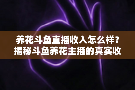 养花斗鱼直播收入怎么样？揭秘斗鱼养花主播的真实收益与变现路径
