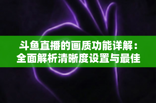 斗鱼直播的画质功能详解：全面解析清晰度设置与最佳观看体验优化指南