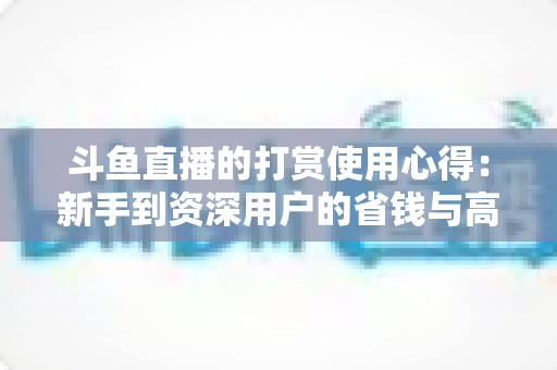 斗鱼直播的打赏使用心得：新手到资深用户的省钱与高效互动指南