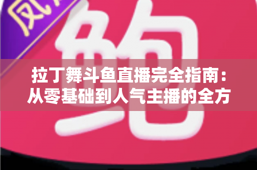 拉丁舞斗鱼直播完全指南：从零基础到人气主播的全方位实战攻略