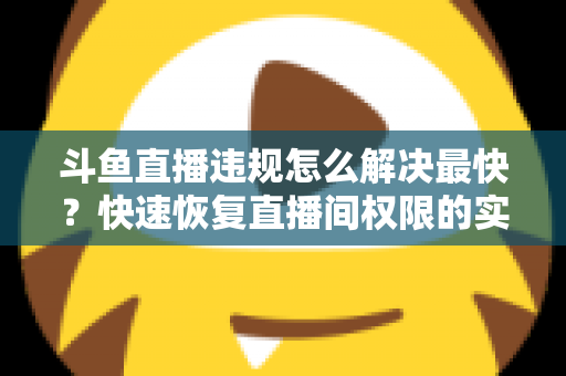 斗鱼直播违规怎么解决最快？快速恢复直播间权限的实用指南