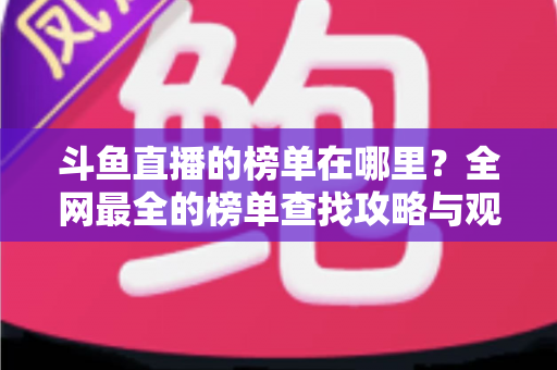 斗鱼直播的榜单在哪里？全网最全的榜单查找攻略与观看技巧分享